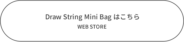 Draw String Mini Bag はこちら：WEB STORE