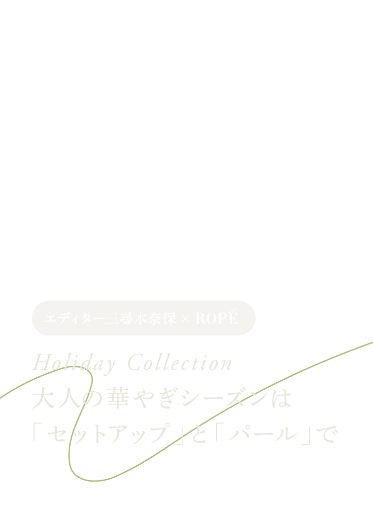 エディター三尋木奈保×ROPÉ -Holiday Collection- 大人の華やぎシーズンは「セットアップ」と「パール」で