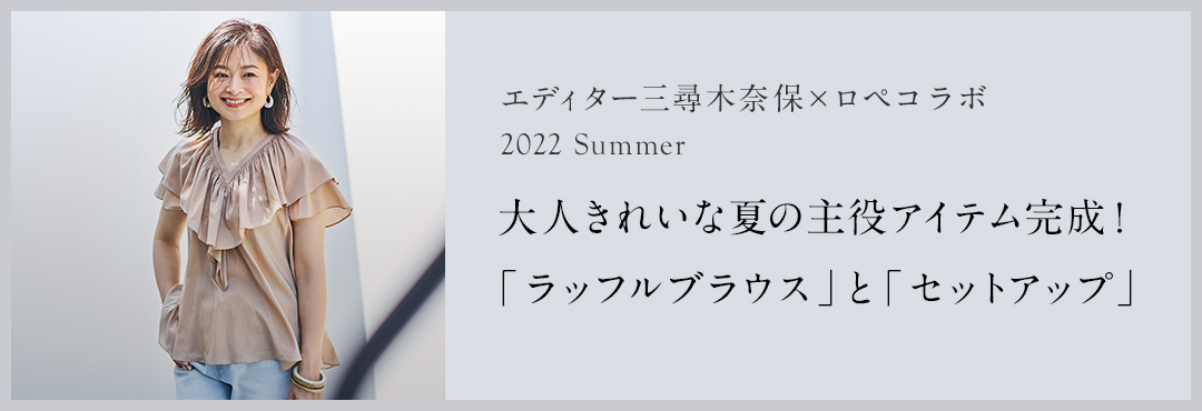 エディター三尋木奈保×ロペコラボ　2022 Summer 大人きれいな夏の主役アイテム完成！「ラッフルブラウス」と「セットアップ」