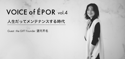 VOICE of EPOR vol.4 人生だってメンテナンスする時代 Guest: the Gift founder 望月芹名